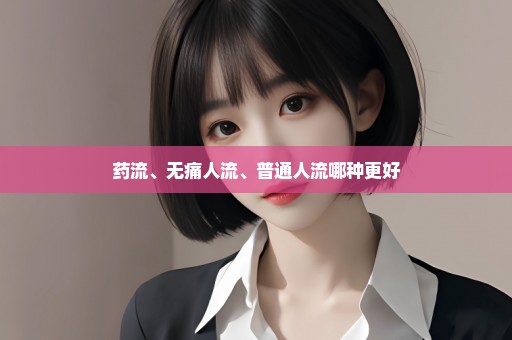 药流、无痛人流、普通人流哪种更好