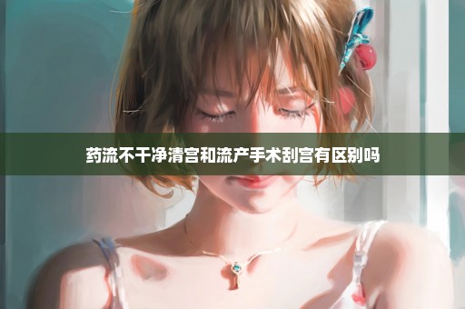 药流不干净清宫和流产手术刮宫有区别吗