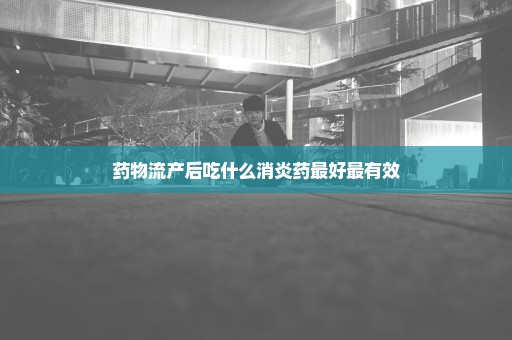 药物流产后吃什么消炎药最好最有效