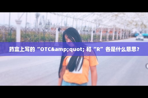 药盒上写的“OTC" 和“R”各是什么意思？