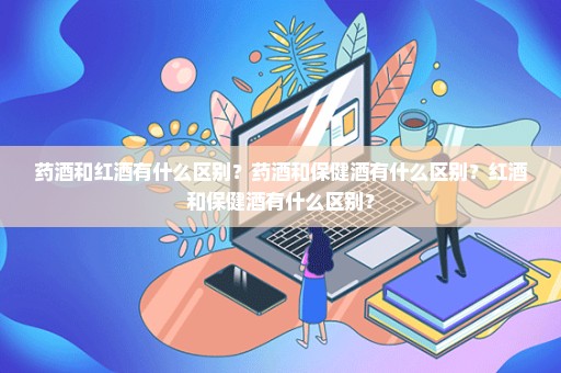 药酒和红酒有什么区别？药酒和保健酒有什么区别？红酒和保健酒有什么区别？