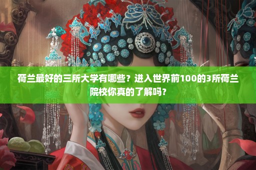 荷兰最好的三所大学有哪些？进入世界前100的3所荷兰院校你真的了解吗？