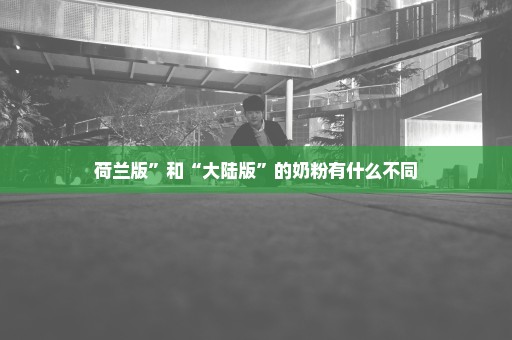 荷兰版”和“大陆版”的奶粉有什么不同