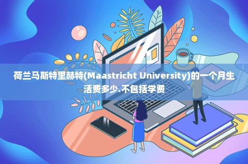 荷兰马斯特里赫特(Maastricht University)的一个月生活费多少.不包括学费
