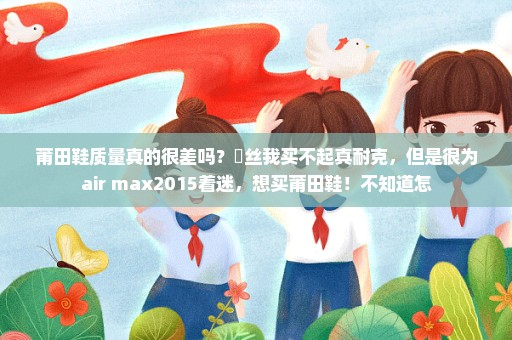 莆田鞋质量真的很差吗？屌丝我买不起真耐克，但是很为air max2015着迷，想买莆田鞋！不知道怎