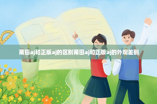 莆田aj和正版aj的区别莆田aj和正版aj的外观差别