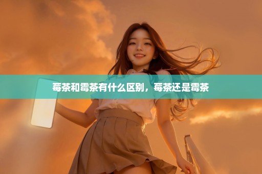 莓茶和霉茶有什么区别，莓茶还是霉茶