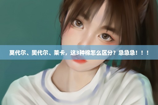 莫代尔、奥代尔、莱卡，这3种棉怎么区分？急急急！！！