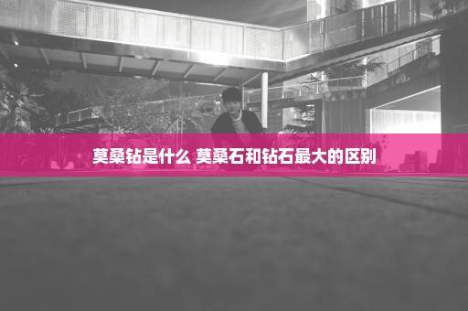 莫桑钻是什么 莫桑石和钻石最大的区别