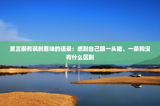 莫言很有讽刺意味的语录：感到自己跟一头猪、一条狗没有什么区别