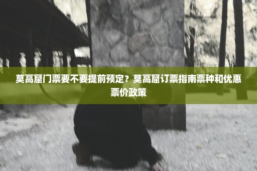 莫高窟门票要不要提前预定？莫高窟订票指南票种和优惠票价政策