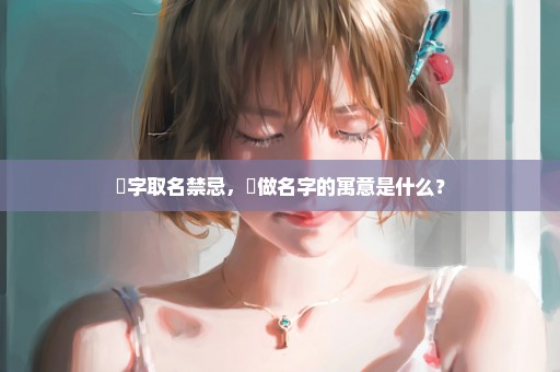 莯字取名禁忌，莯做名字的寓意是什么？