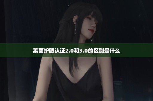 莱茵护眼认证2.0和3.0的区别是什么