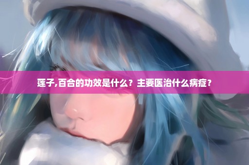 莲子,百合的功效是什么？主要医治什么病症？