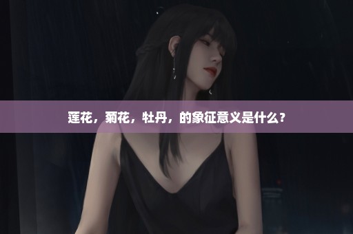 莲花，菊花，牡丹，的象征意义是什么？