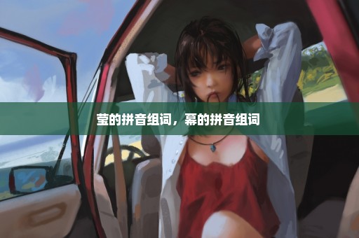莹的拼音组词，幕的拼音组词 