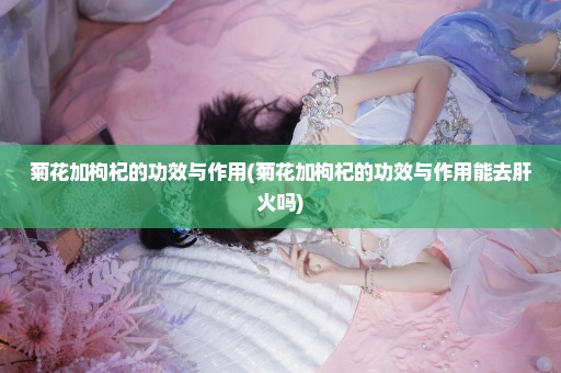 菊花加枸杞的功效与作用(菊花加枸杞的功效与作用能去肝火吗)