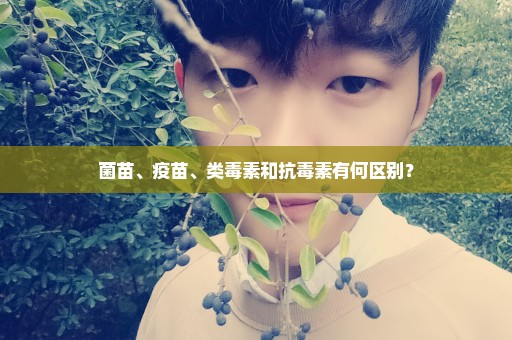 菌苗、疫苗、类毒素和抗毒素有何区别？