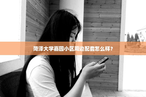 菏泽大学嘉园小区周边配套怎么样？