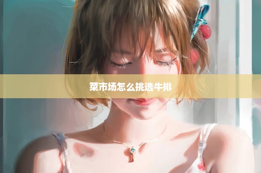 菜市场怎么挑选牛排