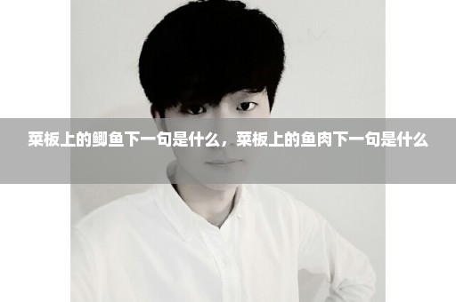菜板上的鲫鱼下一句是什么，菜板上的鱼肉下一句是什么 