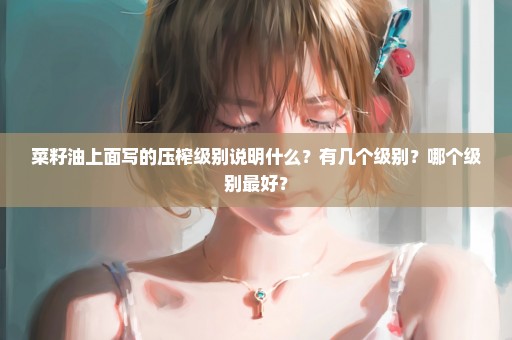 菜籽油上面写的压榨级别说明什么？有几个级别？哪个级别最好？