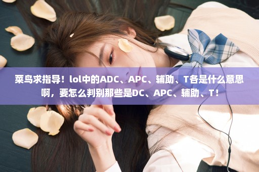 菜鸟求指导！lol中的ADC、APC、辅助、T各是什么意思啊，要怎么判别那些是DC、APC、辅助、T！