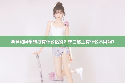 菠萝和凤梨到底有什么区别？在口感上有什么不同吗？