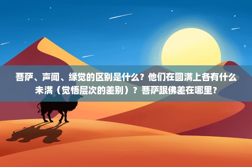菩萨、声闻、缘觉的区别是什么？他们在圆满上各有什么未满（觉悟层次的差别）？菩萨跟佛差在哪里？