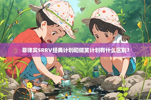 菲律宾SRRV经典计划和微笑计划有什么区别？