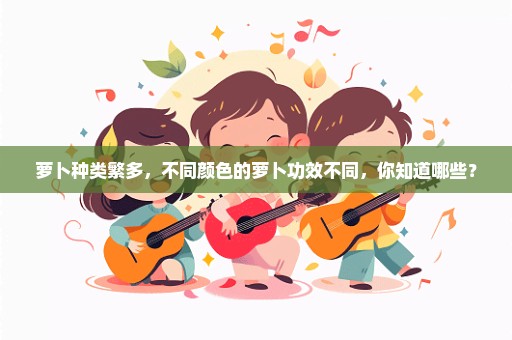 萝卜种类繁多，不同颜色的萝卜功效不同，你知道哪些？