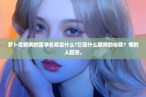 萝卜花眼病的医学名称是什么?它是什么眼病的俗称？懂的人回答。