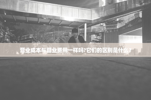 营业成本与营业费用一样吗?它们的区别是什么？