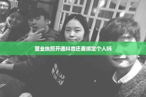 营业执照开通抖音还要绑定个人吗
