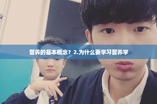 营养的基本概念？2.为什么要学习营养学
