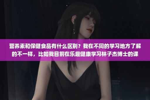 营养素和保健食品有什么区别？我在不同的学习地方了解的不一样，比如我目前在乐趣健康学习林子杰博士的课