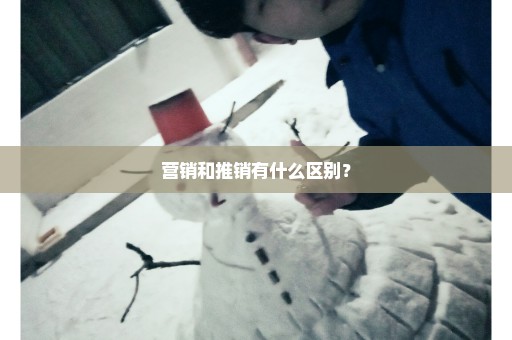 营销和推销有什么区别？