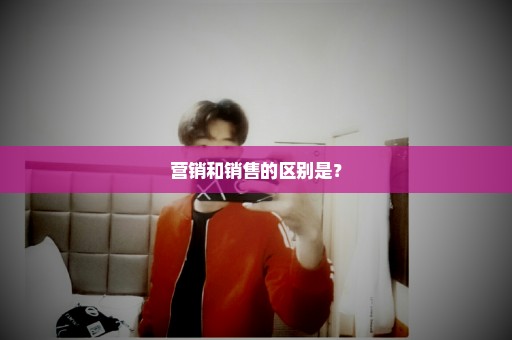营销和销售的区别是？