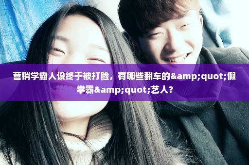 营销学霸人设终于被打脸，有哪些翻车的"假学霸"艺人？