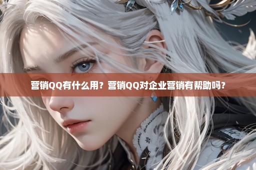 营销QQ有什么用？营销QQ对企业营销有帮助吗？