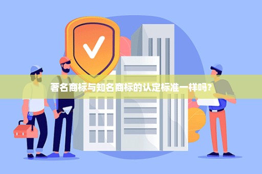 著名商标与知名商标的认定标准一样吗？