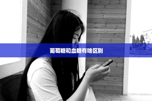 葡萄糖和血糖有啥区别