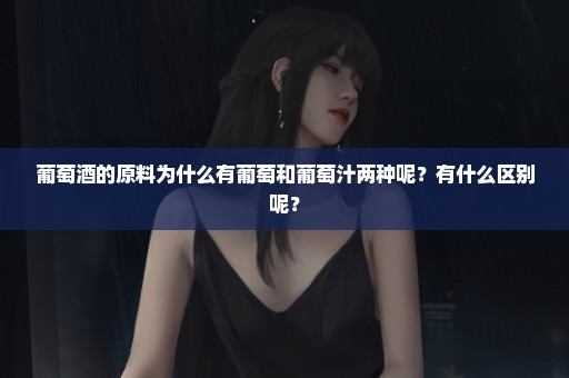 葡萄酒的原料为什么有葡萄和葡萄汁两种呢？有什么区别呢？