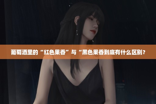 葡萄酒里的“红色果香”与“黑色果香到底有什么区别？