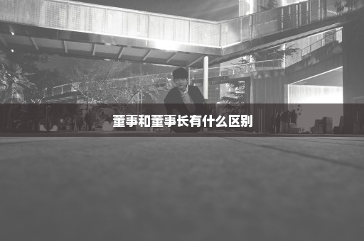 董事和董事长有什么区别