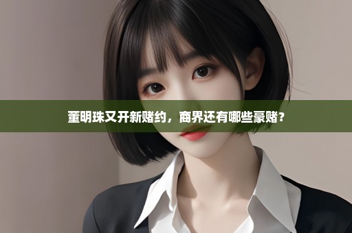 董明珠又开新赌约，商界还有哪些豪赌？