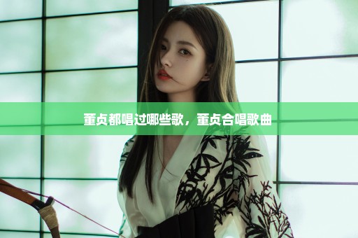 董贞都唱过哪些歌，董贞合唱歌曲 