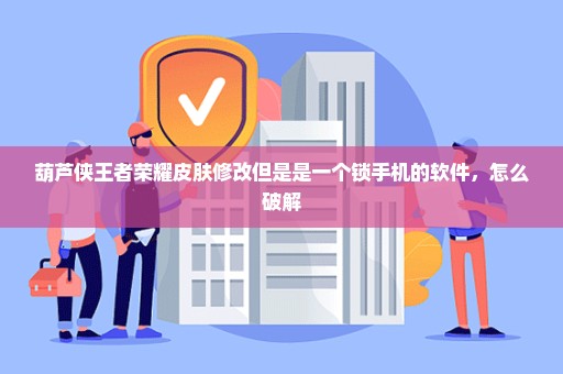 葫芦侠王者荣耀皮肤修改但是是一个锁手机的软件，怎么破解