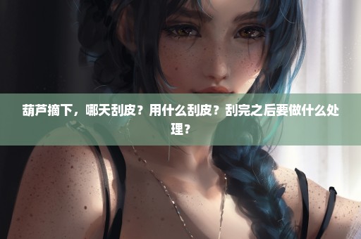 葫芦摘下，哪天刮皮？用什么刮皮？刮完之后要做什么处理？