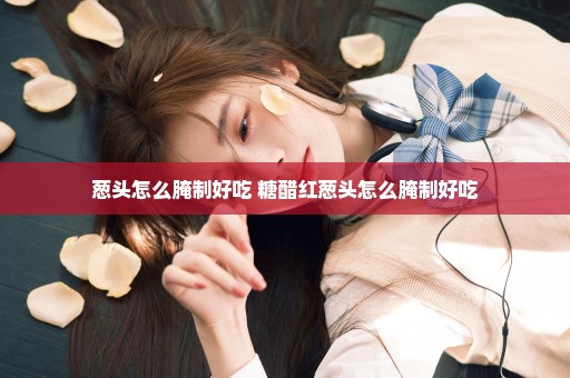 葱头怎么腌制好吃 糖醋红葱头怎么腌制好吃